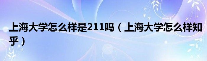 上海大学怎么样是211吗(上海大学怎么样知乎)