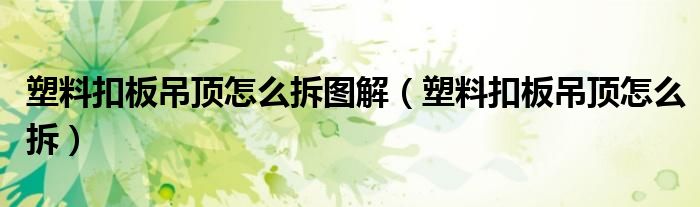 塑料扣板吊顶怎么拆图解(塑料扣板吊顶怎么拆)