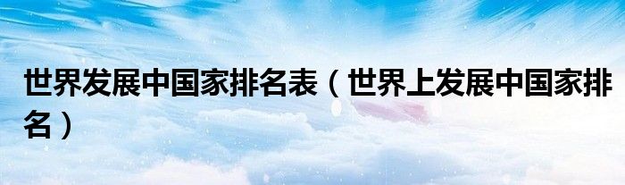 世界发展中国家排名表(世界上发展中国家排名)