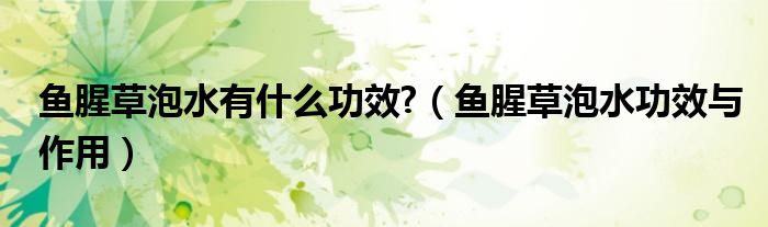 鱼腥草泡水有什么功效?（鱼腥草泡水功效与作用）