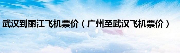 武汉到丽江飞机票价(广州至武汉飞机票价)