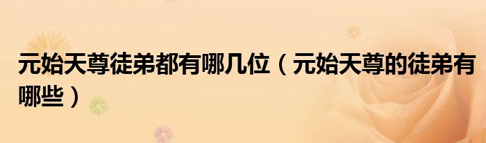 元始天尊徒弟都有哪几位(元始天尊的徒弟有哪些)