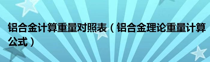 铝合金计算重量对照表(铝合金理论重量计算公式)