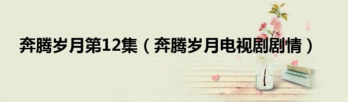 奔腾岁月第12集(奔腾岁月电视剧剧情)