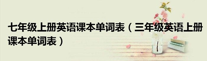七年级上册英语课本单词表(三年级英语上册课本单词表)