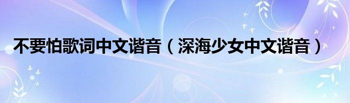 不要怕歌词中文谐音(深海少女中文谐音)