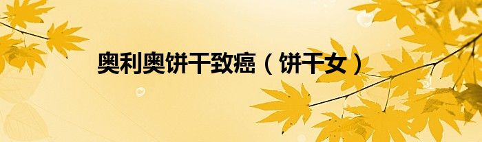 奥利奥饼干致癌（饼干女）