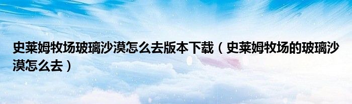 史莱姆牧场玻璃沙漠怎么去版本下载(史莱姆牧场的玻璃沙漠怎么去)
