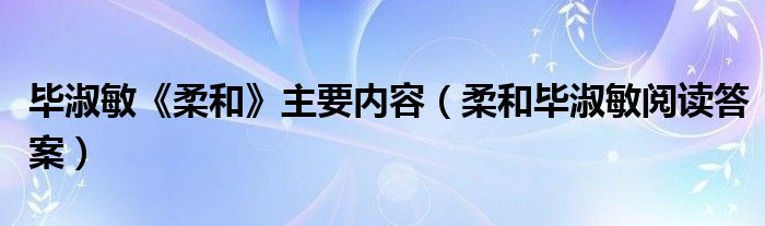 毕淑敏《柔和》主要内容(柔和毕淑敏阅读答案)