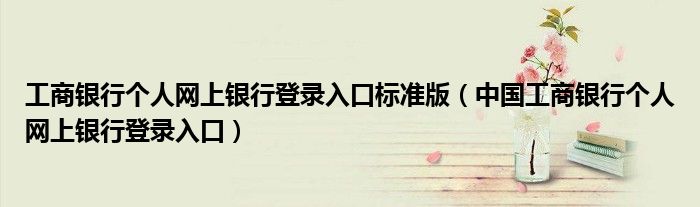 工商银行个人网上银行登录入口标准版(中国工商银行个人网上银行登录入口)