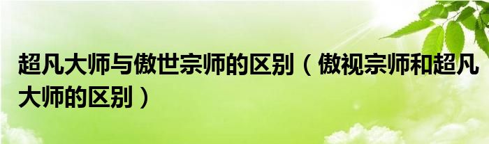 超凡大师与傲世宗师的区别(傲视宗师和超凡大师的区别)