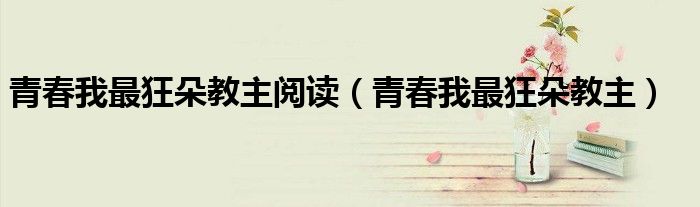 青春我最狂朵教主阅读(青春我最狂朵教主)