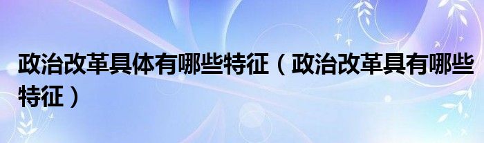 政治改革具体有哪些特征(政治改革具有哪些特征)