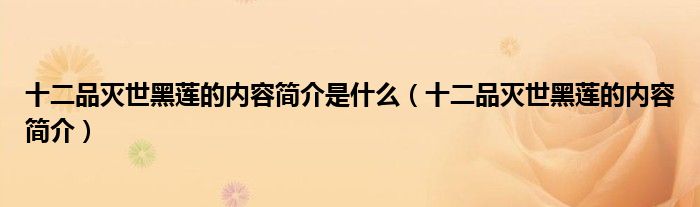 十二品灭世黑莲的内容简介是什么(十二品灭世黑莲的内容简介)