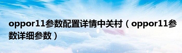oppor11参数配置详情中关村(oppor11参数详细参数)