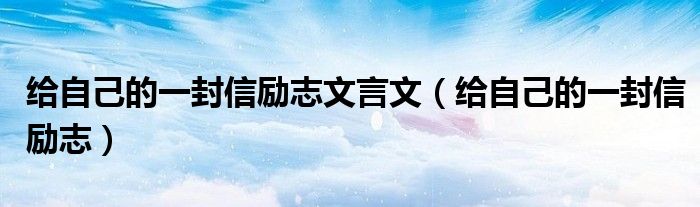 给自己的一封信励志文言文(给自己的一封信励志)