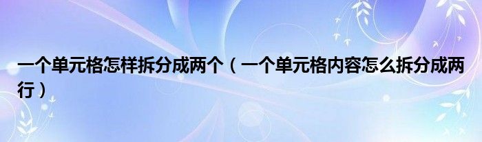 一个单元格怎样拆分成两个(一个单元格内容怎么拆分成两行)