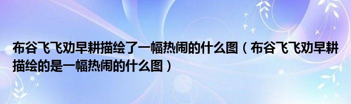 布谷飞飞劝早耕描绘了一幅热闹的什么图(布谷飞飞劝早耕描绘的是一幅热闹的什么图)