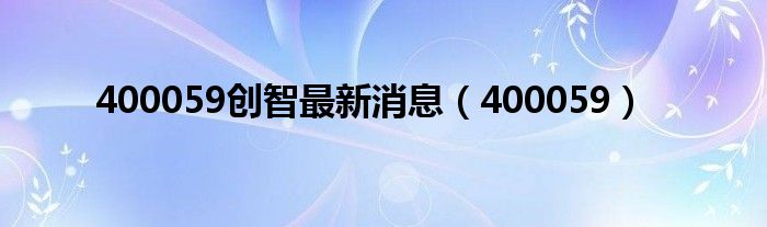 400059创智最新消息(400059)