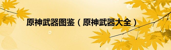 原神武器图鉴(原神武器大全)