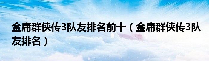 金庸群侠传3队友排名前十(金庸群侠传3队友排名)