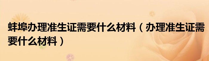 蚌埠办理准生证需要什么材料(办理准生证需要什么材料)