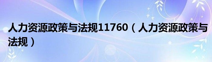 人力资源政策与法规11760(人力资源政策与法规)