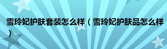 雪玲妃护肤套装怎么样(雪玲妃护肤品怎么样)