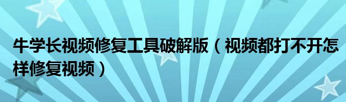 牛学长视频修复工具破解版(视频都打不开怎样修复视频)