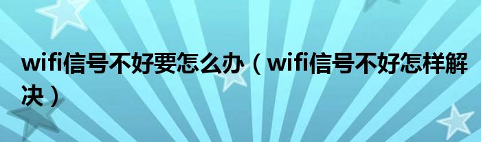 wifi信号不好要怎么办(wifi信号不好怎样解决)