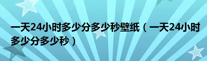 一天24小时多少分多少秒壁纸(一天24小时多少分多少秒)