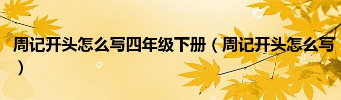 周记开头怎么写四年级下册(周记开头怎么写)