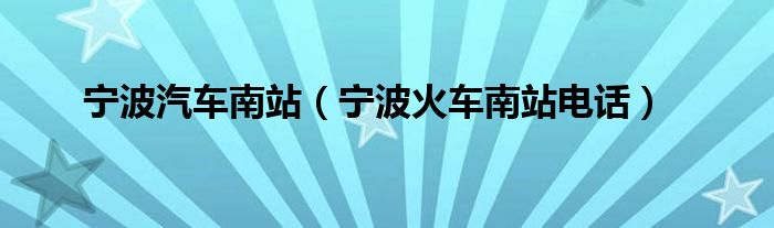 宁波汽车南站(宁波火车南站电话)