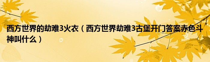 西方世界的劫难3火衣(西方世界劫难3古堡开门答案赤色斗神叫什么)