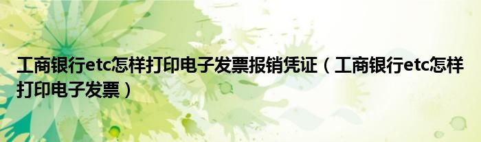 工商银行etc怎样打印电子发票报销凭证(工商银行etc怎样打印电子发票)