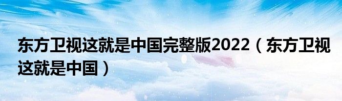 东方卫视这就是中国完整版2022(东方卫视这就是中国)