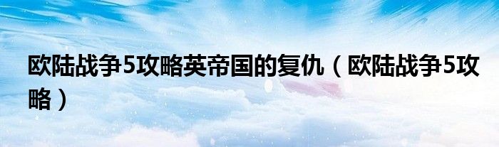 欧陆战争5攻略英帝国的复仇(欧陆战争5攻略)