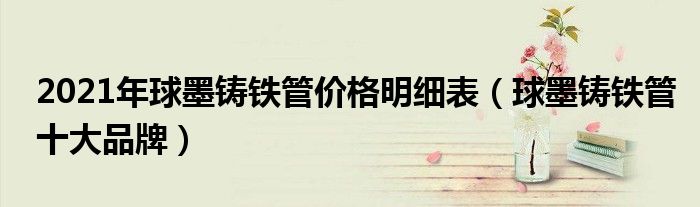 2021年球墨铸铁管价格明细表(球墨铸铁管十大品牌)