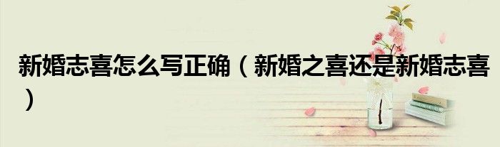 新婚志喜怎么写正确(新婚之喜还是新婚志喜)