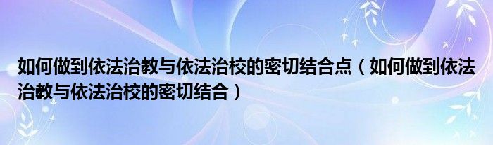 如何做到依法治教与依法治校的密切结合点(如何做到依法治教与依法治校的密切结合)