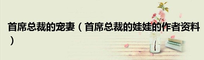 首席总裁的宠妻(首席总裁的娃娃的作者资料)