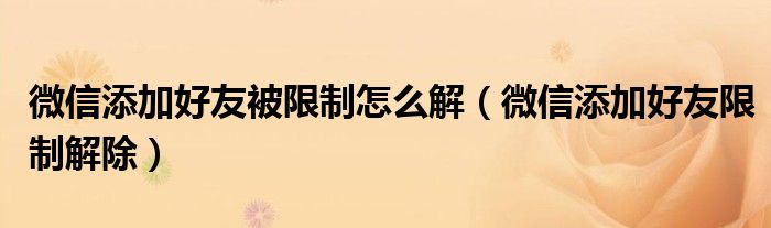微信添加好友被限制怎么解(微信添加好友限制解除)