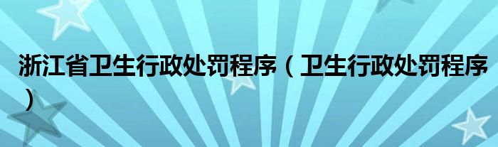 浙江省卫生行政处罚程序(卫生行政处罚程序)