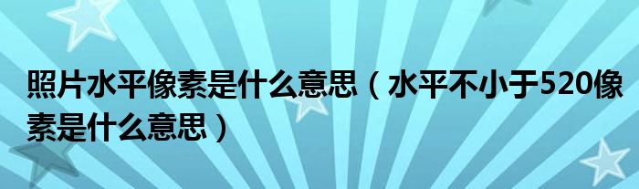 照片水平像素是什么意思(水平不小于520像素是什么意思)