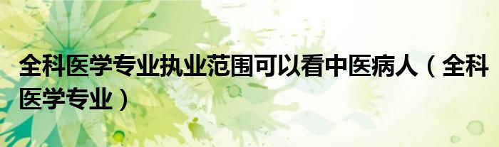全科医学专业执业范围可以看中医病人（全科医学专业）