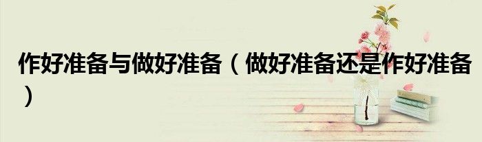 作好准备与做好准备(做好准备还是作好准备)