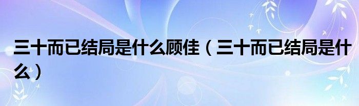 三十而已结局是什么顾佳(三十而已结局是什么)
