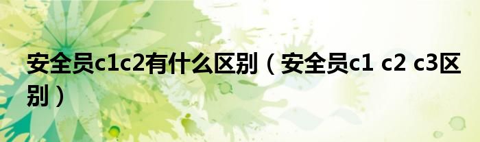 安全员c1c2有什么区别(安全员c1 c2 c3区别)