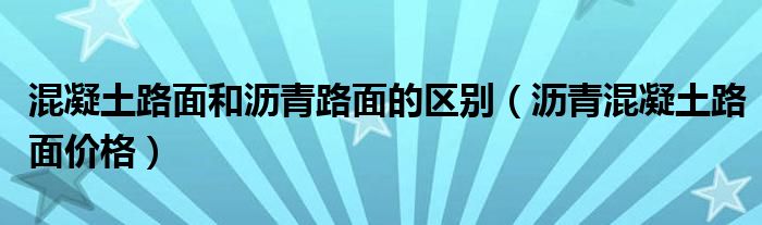 混凝土路面和沥青路面的区别(沥青混凝土路面价格)