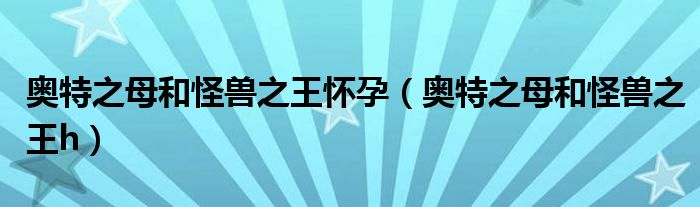 奥特之母和怪兽之王怀孕(奥特之母和怪兽之王h)